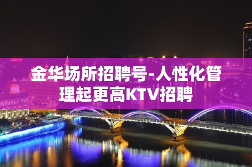 金华场所招聘号-人性化管理起更高KTV招聘