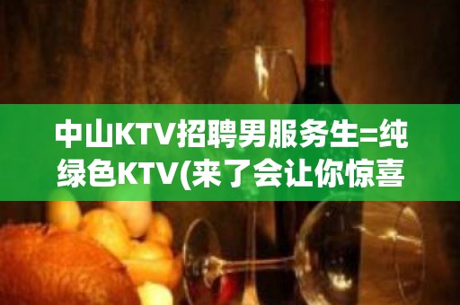 中山KTV招聘男服务生=纯绿色KTV(来了会让你惊喜不断)