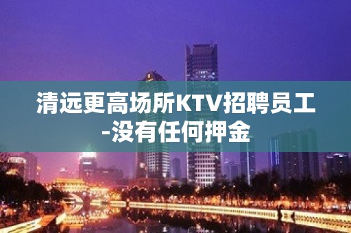 清远更高场所KTV招聘员工-没有任何押金