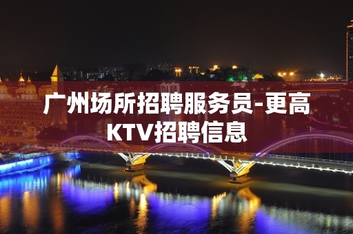 广州场所招聘服务员-更高KTV招聘信息