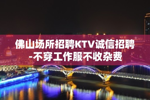 佛山场所招聘KTV诚信招聘-不穿工作服不收杂费