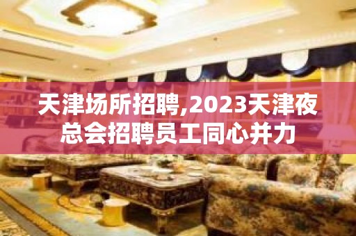 天津场所招聘,2023天津夜总会招聘员工同心并力