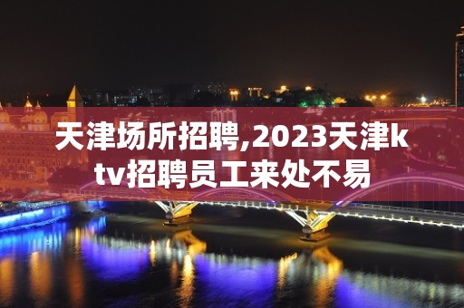 天津场所招聘,2023天津ktv招聘员工来处不易