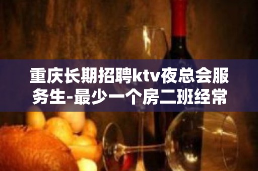 重庆长期招聘ktv夜总会服务生-最少一个房二班经常有