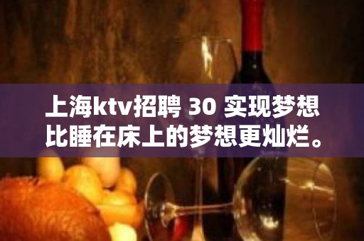 上海ktv招聘 30 实现梦想比睡在床上的梦想更灿烂。