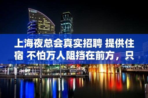 上海夜总会真实招聘 提供住宿 不怕万人阻挡在前方，只怕自己先行投降