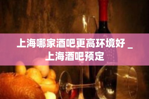 上海哪家酒吧更高环境好＿上海酒吧预定