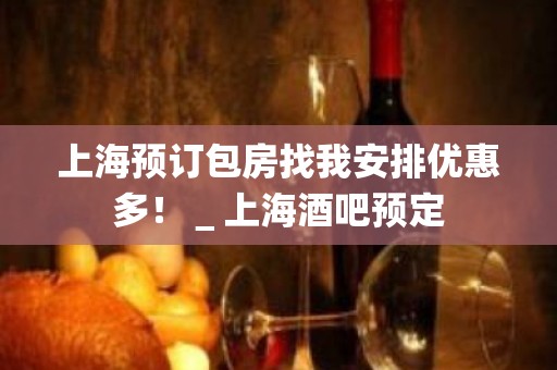 上海预订包房找我安排优惠多！＿上海酒吧预定