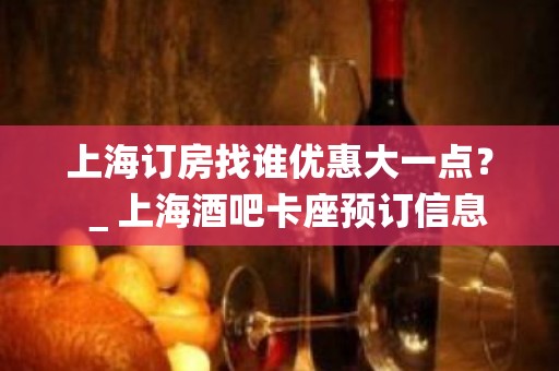 上海订房找谁优惠大一点？＿上海酒吧卡座预订信息