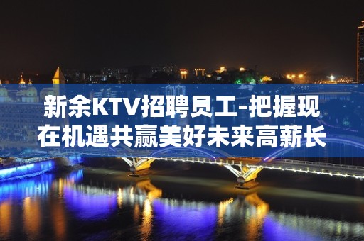 新余KTV招聘员工-把握现在机遇共赢美好未来高薪长期招聘