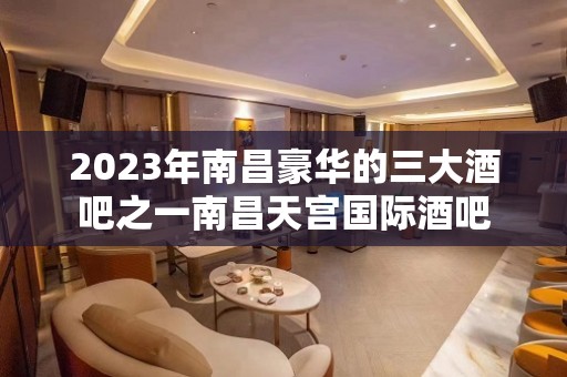 2023年南昌豪华的三大酒吧之一南昌天宫国际酒吧