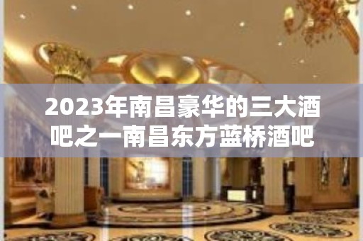 2023年南昌豪华的三大酒吧之一南昌东方蓝桥酒吧