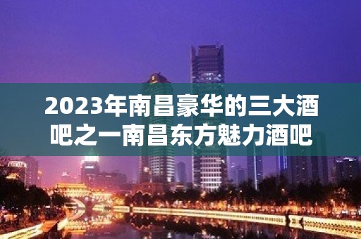 2023年南昌豪华的三大酒吧之一南昌东方魅力酒吧