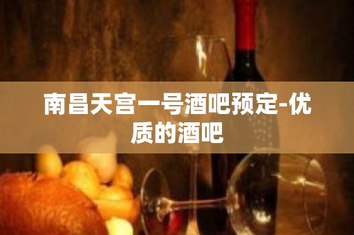 南昌天宫一号酒吧预定-优质的酒吧