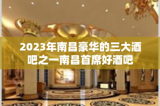 2023年南昌豪华的三大酒吧之一南昌首席好酒吧