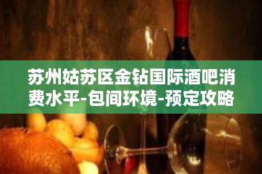 苏州姑苏区金钻国际酒吧消费水平-包间环境-预定攻略