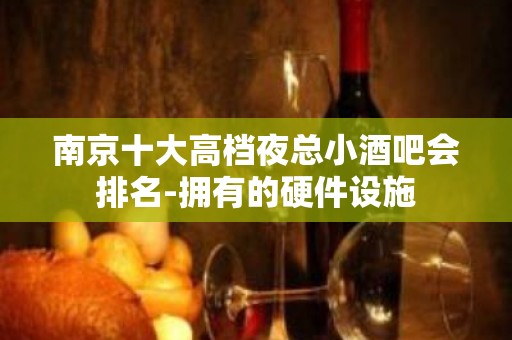 南京十大高档夜总小酒吧会排名-拥有的硬件设施