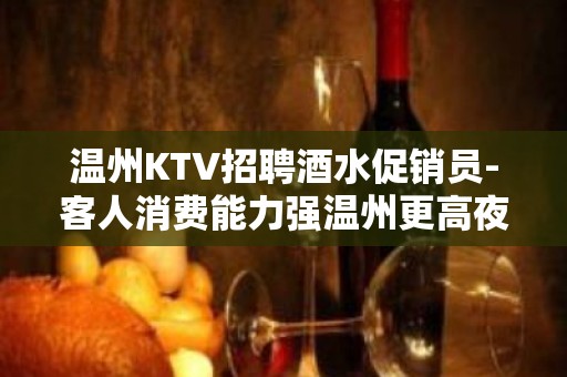 温州KTV招聘酒水促销员-客人消费能力强温州更高夜总会直聘