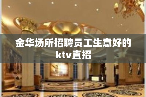 金华场所招聘员工生意好的ktv直招