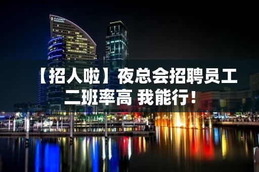 【招人啦】夜总会招聘员工二班率高 我能行！