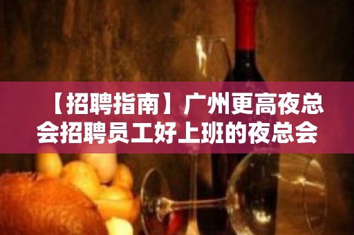 【招聘指南】广州更高夜总会招聘员工好上班的夜总会 始终不懈