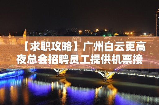 【求职攻略】广州白云更高夜总会招聘员工提供机票接机 心坚石穿