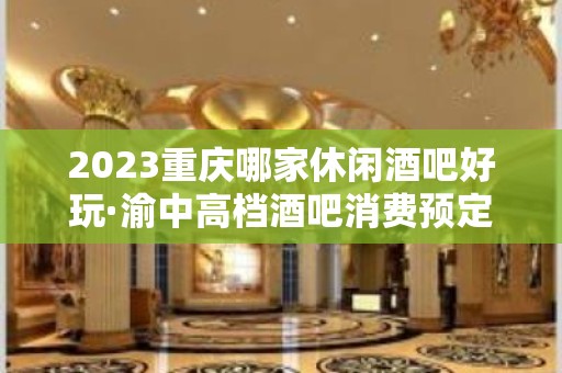 2023重庆哪家休闲酒吧好玩·渝中高档酒吧消费预定