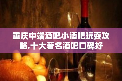 重庆中端酒吧小酒吧玩耍攻略.十大著名酒吧口碑好