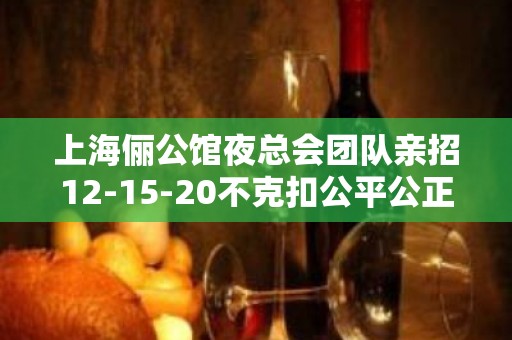 上海俪公馆夜总会团队亲招12-15-20不克扣公平公正好上班