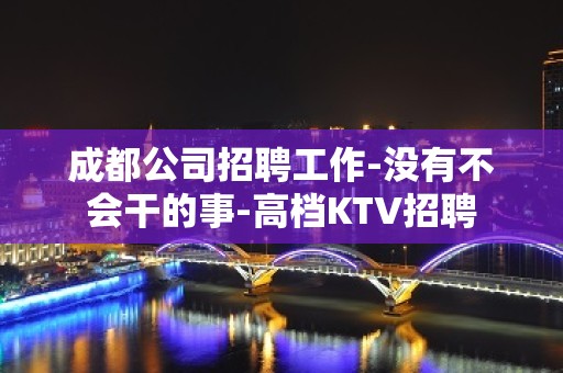 成都公司招聘工作-没有不会干的事-高档KTV招聘