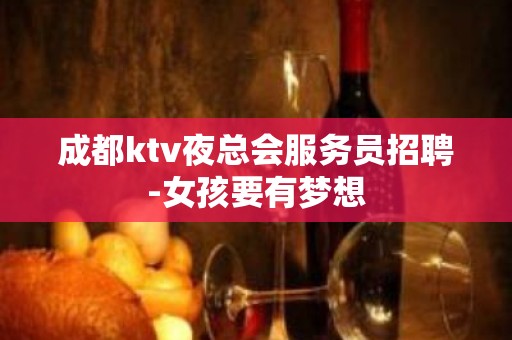 成都ktv夜总会服务员招聘-女孩要有梦想