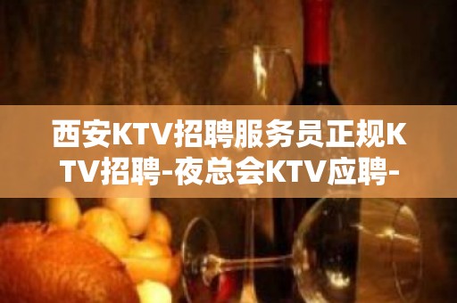 西安KTV招聘服务员正规KTV招聘-夜总会KTV应聘-