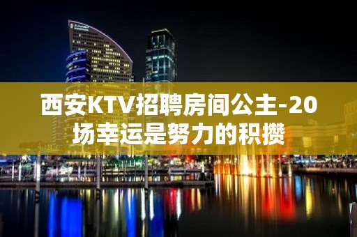 西安KTV招聘房间公主-20场幸运是努力的积攒