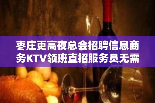 枣庄更高夜总会招聘信息商务KTV领班直招服务员无需押金