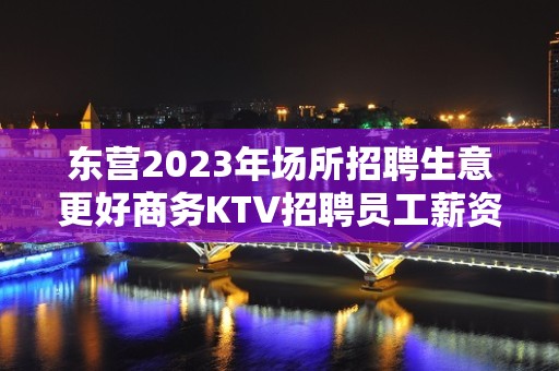 东营2023年场所招聘生意更好商务KTV招聘员工薪资