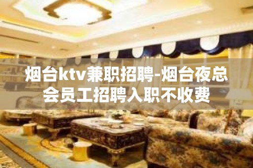 烟台ktv兼职招聘-烟台夜总会员工招聘入职不收费