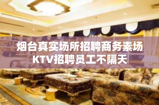 烟台真实场所招聘商务素场KTV招聘员工不隔天