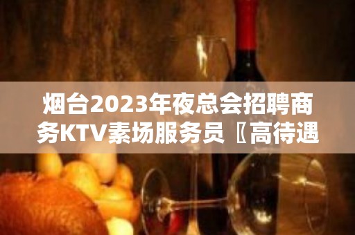 烟台2023年夜总会招聘商务KTV素场服务员〖高待遇工资高〗