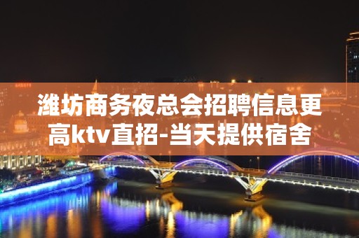 潍坊商务夜总会招聘信息更高ktv直招-当天提供宿舍