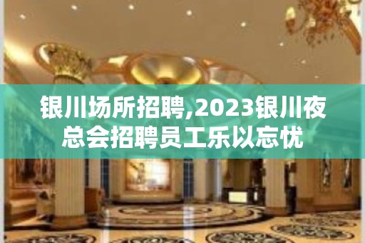 银川场所招聘,2023银川夜总会招聘员工乐以忘忧