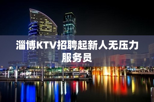 淄博KTV招聘起新人无压力服务员