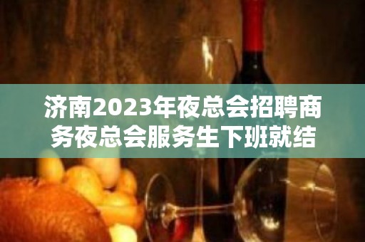 济南2023年夜总会招聘商务夜总会服务生下班就结