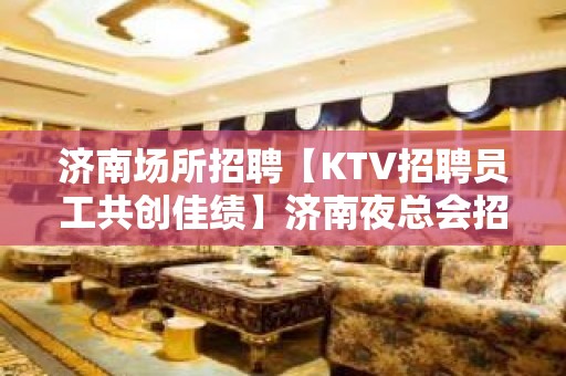 济南场所招聘【KTV招聘员工共创佳绩】济南夜总会招聘