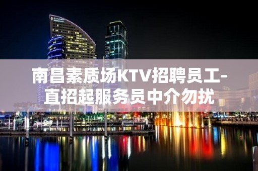 南昌素质场KTV招聘员工-直招起服务员中介勿扰