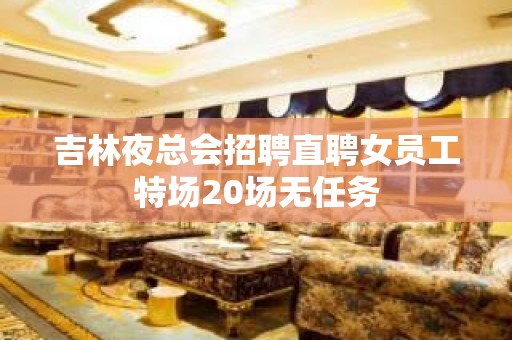 吉林夜总会招聘直聘女员工特场20场无任务