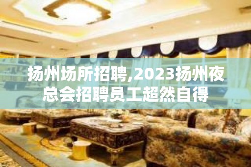 扬州场所招聘,2023扬州夜总会招聘员工超然自得