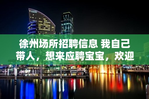 徐州场所招聘信息 我自己带人，想来应聘宝宝，欢迎咨询。