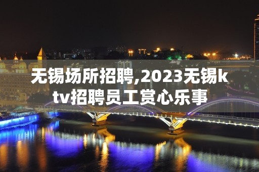 无锡场所招聘,2023无锡ktv招聘员工赏心乐事