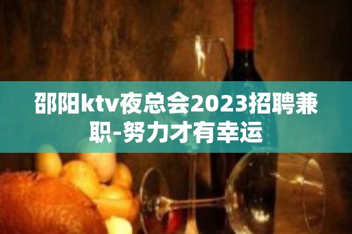 邵阳ktv夜总会2023招聘兼职-努力才有幸运