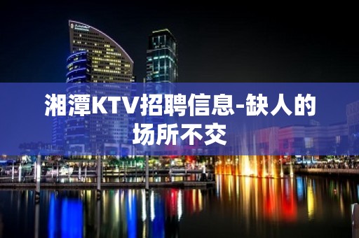 湘潭KTV招聘信息-缺人的场所不交